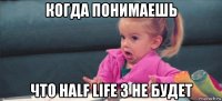 когда понимаешь что half life 3 не будет