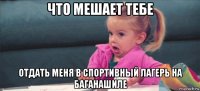 что мешает тебе отдать меня в спортивный лагерь на баганашиле