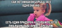 сан. нет никакой борьбы, всё однозначно, есть один придурок, который лезет в любящую пару. привет друзьям.