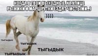 когда в твои выходные, на улице рыжики и маршрутки ездят чистыми...) 