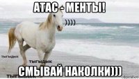 атас - менты! смывай наколки)))