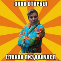 окно открыл стакан пизданулся