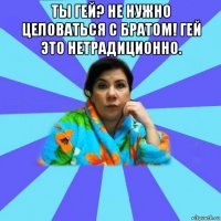 ты гей? не нужно целоваться с братом! гей это нетрадиционно. 