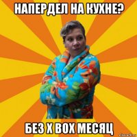 напердел на кухне? без x box месяц