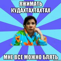 яжимать кудахтахтахтах мне все можно блять