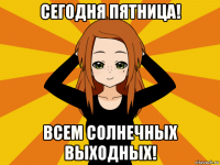 сегодня пятница! всем солнечных выходных!