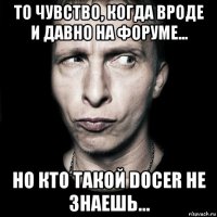 то чувство, когда вроде и давно на форуме... но кто такой docer не знаешь...