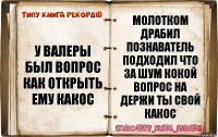 у Валеры был вопрос как открыть ему какос молотком драбил познаватель подходил что за шум кокой вопрос на держи ты свой какос