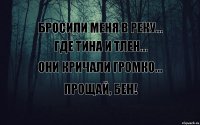 БРОСИЛИ МЕНЯ В РЕКУ... ГДЕ ТИНА И ТЛЕН... ОНИ КРИЧАЛИ ГРОМКО... ПРОЩАЙ, БЕН!