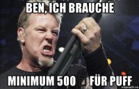 ben, ich brauche minimum 500 € für puff