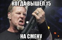 когда вышел 15 на смену