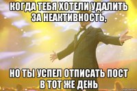 когда тебя хотели удалить за неактивность, но ты успел отписать пост в тот же день