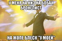 у меня на низ на бобах бронелист на жопе блеск "у моей"