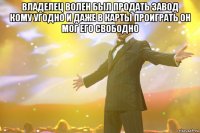 владелец волен был продать завод кому угодно и даже в карты проиграть он мог его свободно 