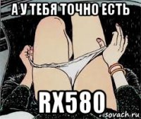 а у тебя точно есть rx580