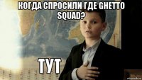 когда спросили где ghetto squad? 