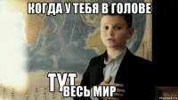 когда у тебя в голове весь мир