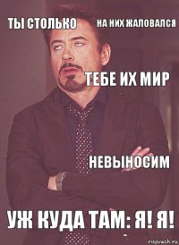 ты столько  тебе их мир  уж куда там: я! я! невыносим на них жаловался