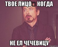 твое лицо​ когда не ел чечевицу