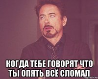  когда тебе говорят что ты опять всё сломал