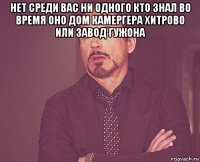 нет среди вас ни одного кто знал во время оно дом камергера хитрово или завод гужона 