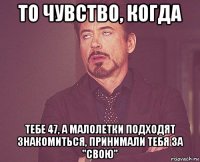 то чувство, когда тебе 47, а малолетки подходят знакомиться, принимали тебя за "свою"