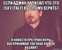 если админ написал что это [sky italy] вы этому верите? я новости про трансферы воспринимаю так пока офф не объявят