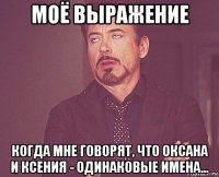 моё выражение когда мне говорят, что оксана и ксения - одинаковые имена...