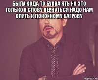 была кода то буква ять но это только к слову вернуться надо нам опять к покойному багрову 