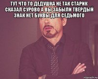 тут что то дедушка не так старик сказал сурово а вы забыли твёрдый знак нет буквы для седьмого 