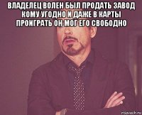 владелец волен был продать завод кому угодно и даже в карты проиграть он мог его свободно 