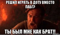 решил играть в доту вместо пабг? ты был мне как брат!!