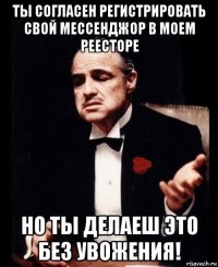 ты согласен регистрировать свой мессенджор в моем реесторе но ты делаеш это без увожения!