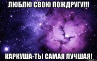 люблю свою пождругу!!! каркуша-ты самая лучшая!