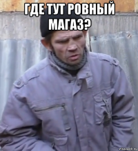 где тут ровный магаз? 