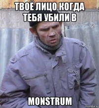 твоё лицо когда тебя убили в monstrum