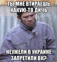 ты мне втираешь какую-то дичь неужели в украине запретили вк?