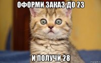 оформи заказ до 23 и получи 28