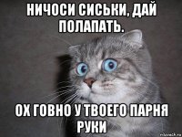 ничоси сиськи, дай полапать. ох говно у твоего парня руки