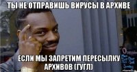 ты не отправишь вирусы в архиве если мы запретим пересылку архивов (гугл)