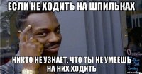 если не ходить на шпильках никто не узнает, что ты не умеешь на них ходить