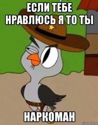 если тебе нравлюсь я то ты наркоман