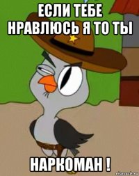 если тебе нравлюсь я то ты наркоман !