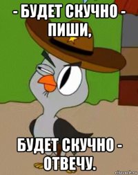 - будет скучно - пиши, будет скучно - отвечу.