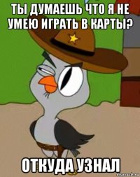 ты думаешь что я не умею играть в карты? откуда узнал