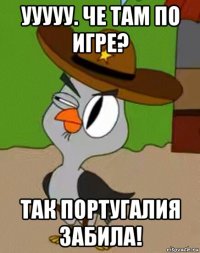 ууууу. че там по игре? так португалия забила!