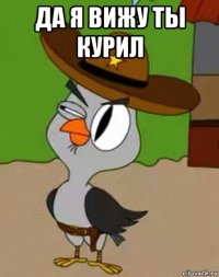 да я вижу ты курил 