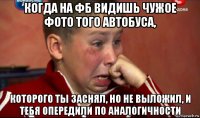 когда на фб видишь чужое фото того автобуса, которого ты заснял, но не выложил, и тебя опередили по аналогичности