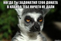 когда ты задонатил 1200 доната в клане а тебе ничего не дали 