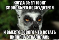 когда съел 100кг слоновьего возбудителя и вместо тового что встать пипирка отвалилась